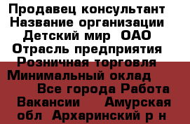 Продавец-консультант › Название организации ­ Детский мир, ОАО › Отрасль предприятия ­ Розничная торговля › Минимальный оклад ­ 25 000 - Все города Работа » Вакансии   . Амурская обл.,Архаринский р-н